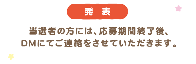 発表 当選者の方には、応募期間終了後、DMにてご連絡をさせていただきます。