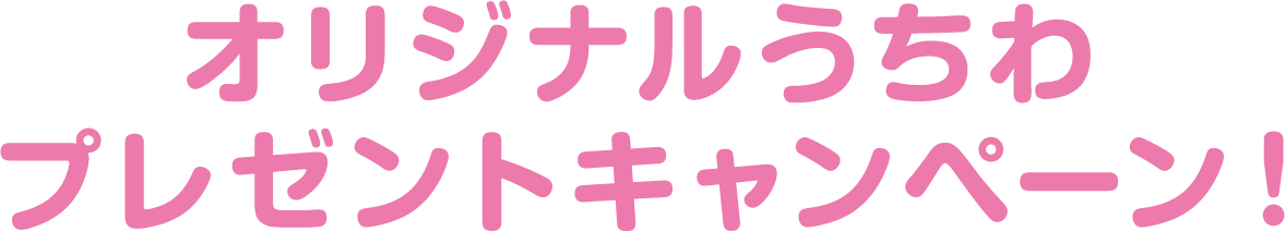 オリジナルうちわプレゼントキャンペーン！